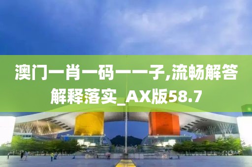 澳门一肖一码一一子,流畅解答解释落实_AX版58.7