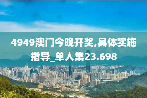 4949澳门今晚开奖,具体实施指导_单人集23.698