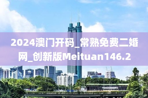 2024澳门开码_常熟免费二婚网_创新版Meituan146.2