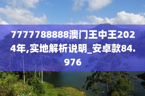7777788888澳门王中王2024年,实地解析说明_安卓款84.976