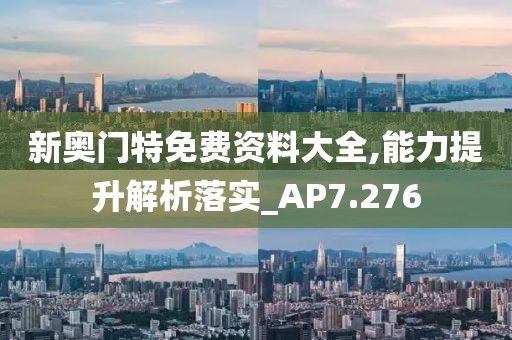 新奥门特免费资料大全,能力提升解析落实_AP7.276