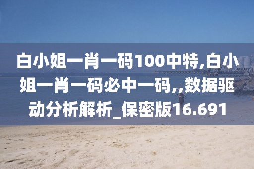 白小姐一肖一码100中特,白小姐一肖一码必中一码,,数据驱动分析解析_保密版16.691