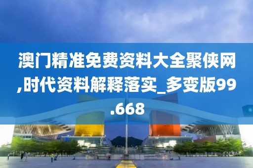 澳门精准免费资料大全聚侠网,时代资料解释落实_多变版99.668