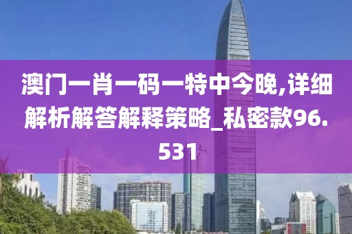 澳门一肖一码一特中今晚,详细解析解答解释策略_私密款96.531