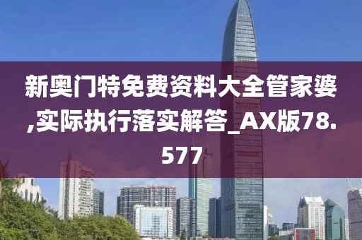 新奥门特免费资料大全管家婆,实际执行落实解答_AX版78.577
