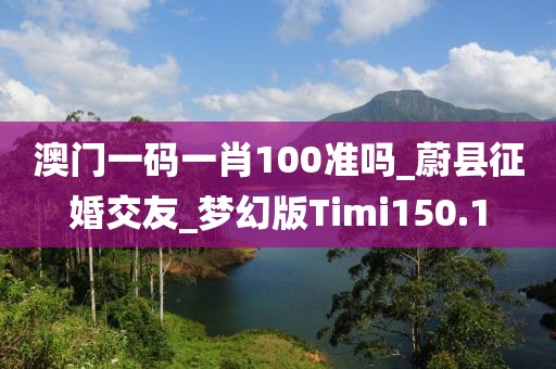 澳门一码一肖100准吗_蔚县征婚交友_梦幻版Timi150.1