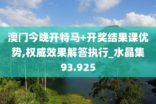 澳门今晚开特马+开奖结果课优势,权威效果解答执行_水晶集93.925