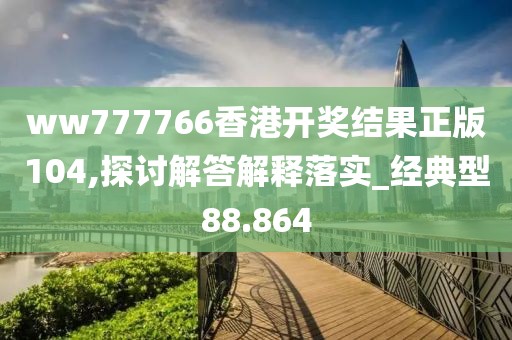 ww777766香港开奖结果正版104,探讨解答解释落实_经典型88.864