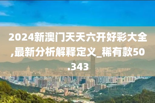 2024新澳门天天六开好彩大全,最新分析解释定义_稀有款50.343