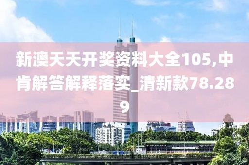 新澳天天开奖资料大全105,中肯解答解释落实_清新款78.289