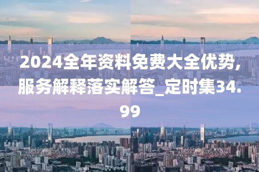 2024全年资料免费大全优势,服务解释落实解答_定时集34.99