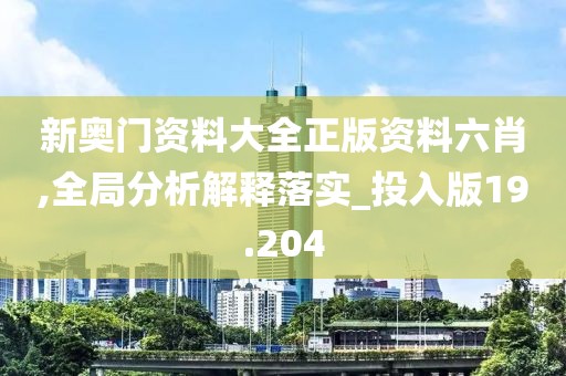 新奥门资料大全正版资料六肖,全局分析解释落实_投入版19.204