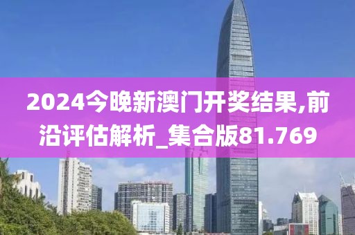 2024今晚新澳门开奖结果,前沿评估解析_集合版81.769