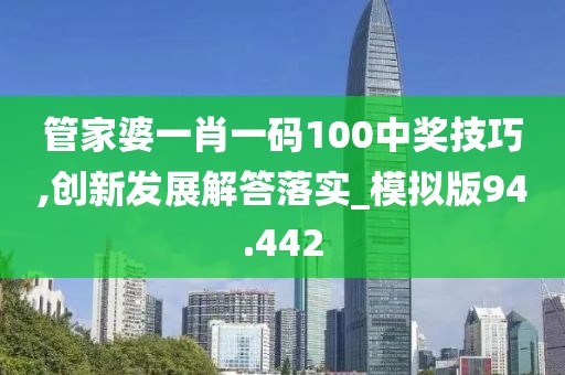 管家婆一肖一码100中奖技巧,创新发展解答落实_模拟版94.442