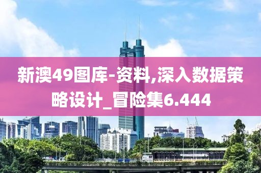 新澳49图库-资料,深入数据策略设计_冒险集6.444