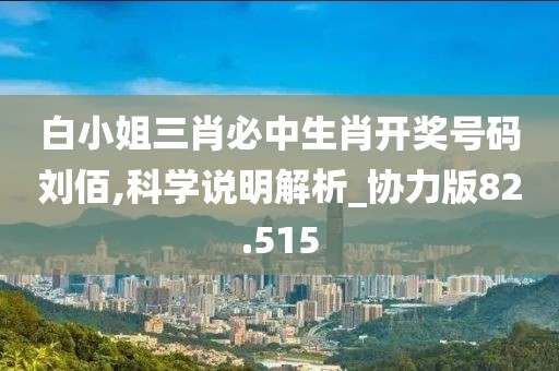 白小姐三肖必中生肖开奖号码刘佰,科学说明解析_协力版82.515