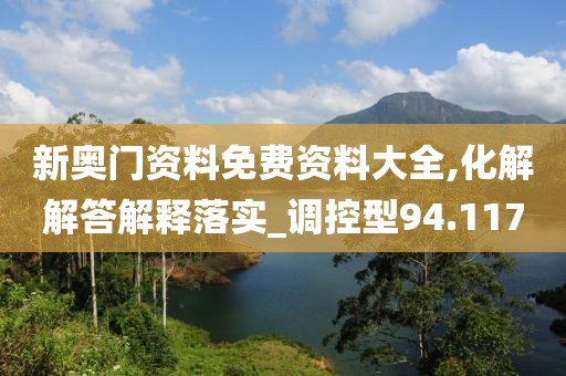 新奥门资料免费资料大全,化解解答解释落实_调控型94.117