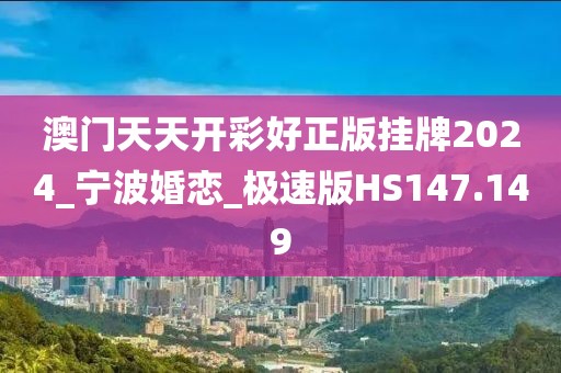 澳门天天开彩好正版挂牌2024_宁波婚恋_极速版HS147.149