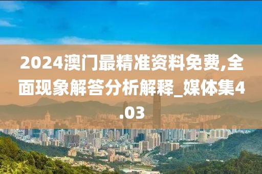 2024澳门最精准资料免费,全面现象解答分析解释_媒体集4.03