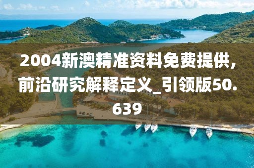2004新澳精准资料免费提供,前沿研究解释定义_引领版50.639