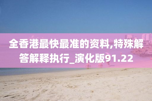 全香港最快最准的资料,特殊解答解释执行_演化版91.22