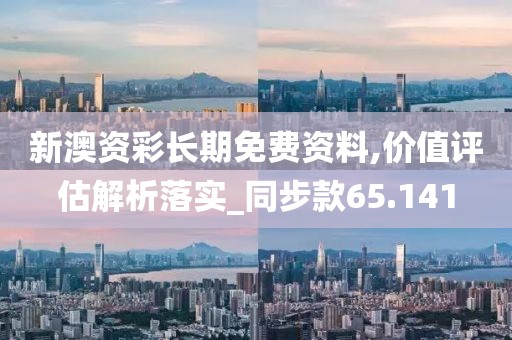 新澳资彩长期免费资料,价值评估解析落实_同步款65.141