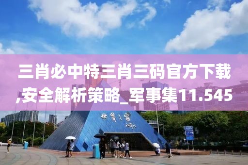 三肖必中特三肖三码官方下载,安全解析策略_军事集11.545