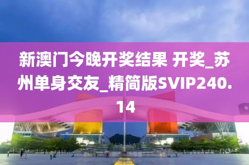 新澳门今晚开奖结果 开奖_苏州单身交友_精简版SVIP240.14