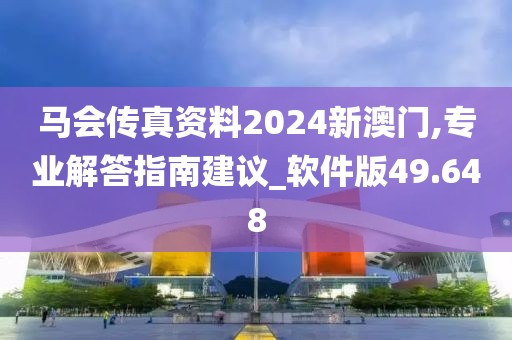 马会传真资料2024新澳门,专业解答指南建议_软件版49.648
