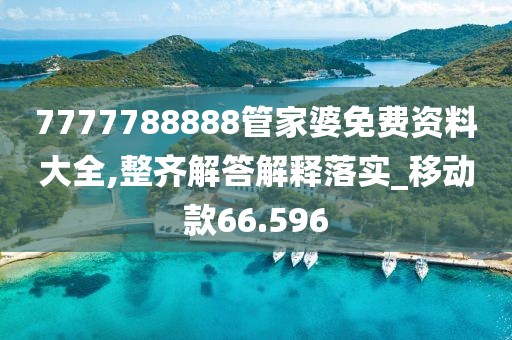 7777788888管家婆免费资料大全,整齐解答解释落实_移动款66.596