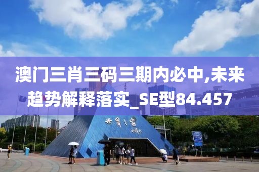 澳门三肖三码三期内必中,未来趋势解释落实_SE型84.457