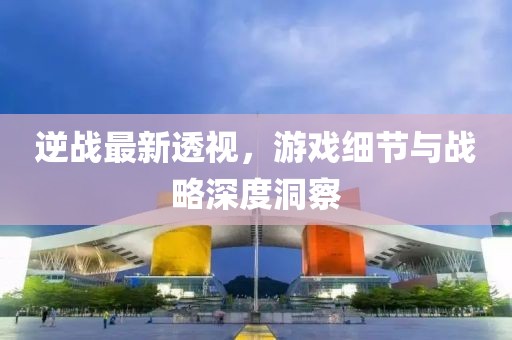 逆战最新透视，游戏细节与战略深度洞察