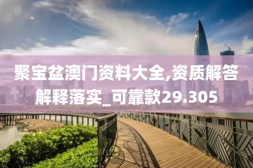 聚宝盆澳门资料大全,资质解答解释落实_可靠款29.305