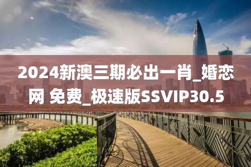 2024新澳三期必出一肖_婚恋网 免费_极速版SSVIP30.5