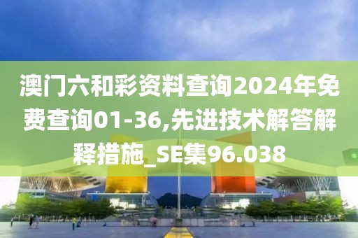 澳门六和彩资料查询2024年免费查询01-36,先进技术解答解释措施_SE集96.038