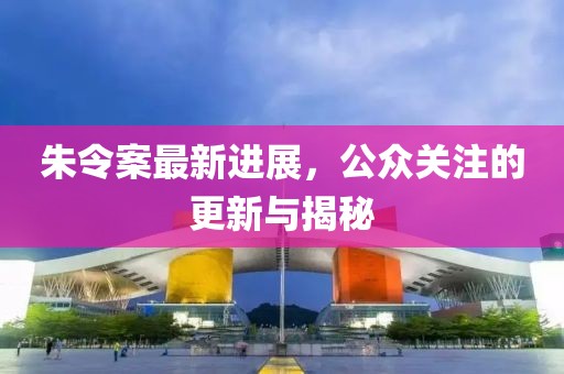 朱令案最新进展，公众关注的更新与揭秘