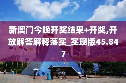 新澳门今晚开奖结果+开奖,开放解答解释落实_实现版45.847