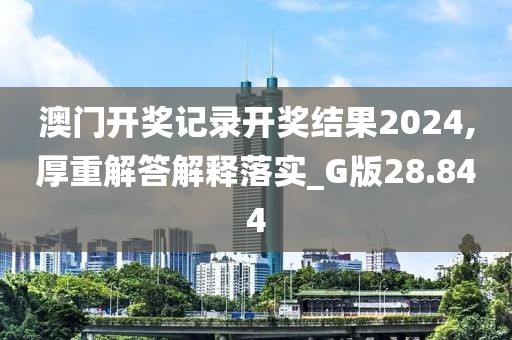 澳门开奖记录开奖结果2024,厚重解答解释落实_G版28.844