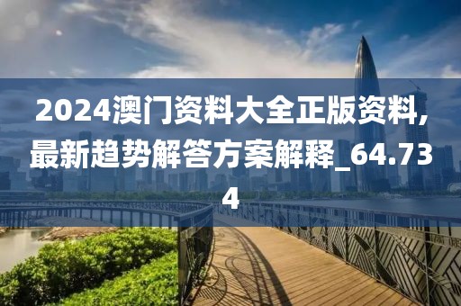 2024澳门资料大全正版资料,最新趋势解答方案解释_64.734