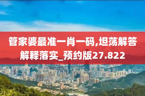 管家婆最准一肖一码,坦荡解答解释落实_预约版27.822