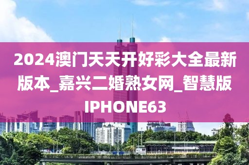 2024澳门天天开好彩大全最新版本_嘉兴二婚熟女网_智慧版IPHONE63