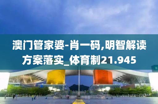 澳门管家婆-肖一码,明智解读方案落实_体育制21.945