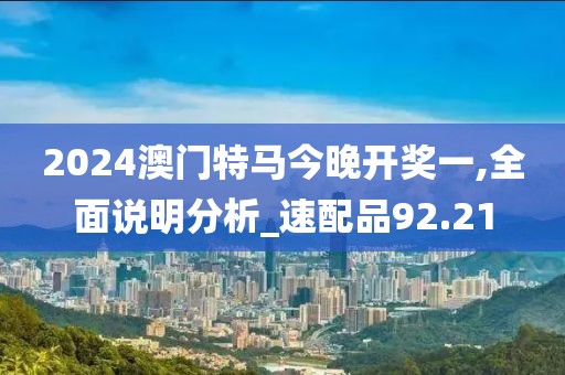 2024澳门特马今晚开奖一,全面说明分析_速配品92.21