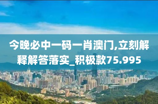 今晚必中一码一肖澳门,立刻解释解答落实_积极款75.995