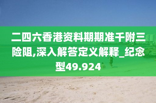 二四六香港资料期期准千附三险阻,深入解答定义解释_纪念型49.924