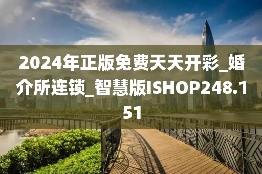 2024年正版免费天天开彩_婚介所连锁_智慧版ISHOP248.151
