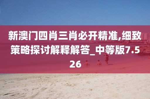 新澳门四肖三肖必开精准,细致策略探讨解释解答_中等版7.526
