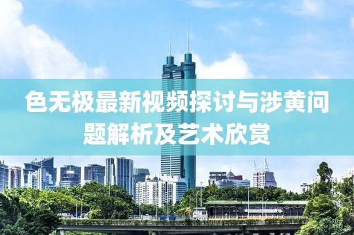 色无极最新视频探讨与涉黄问题解析及艺术欣赏
