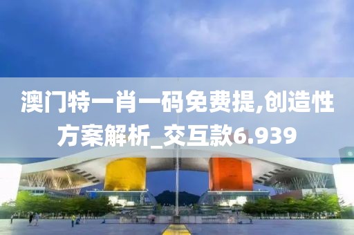 澳门特一肖一码免费提,创造性方案解析_交互款6.939