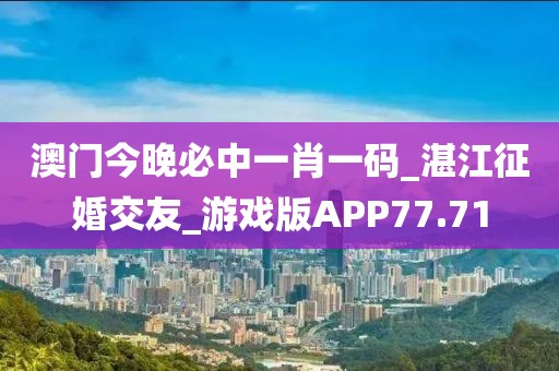 澳门今晚必中一肖一码_湛江征婚交友_游戏版APP77.71